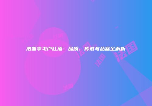 法国拿戈卢红酒：品质、传说与品鉴全解析