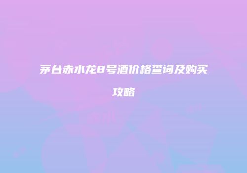 茅台赤水龙8号酒价格查询及购买攻略