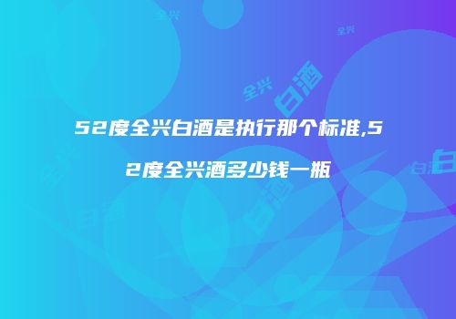 52度全兴白酒是执行那个标准,52度全兴酒多少钱一瓶