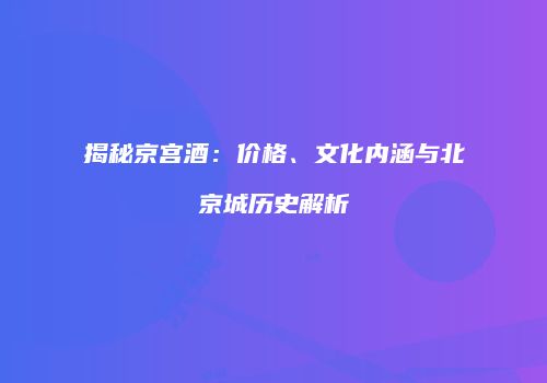 揭秘京宫酒：价格、文化内涵与北京城历史解析