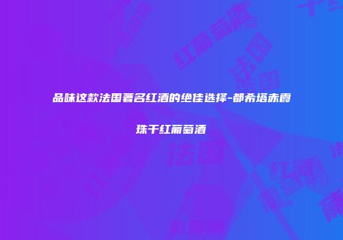 品味这款法国著名红酒的绝佳选择-都希塔赤霞珠干红葡萄酒