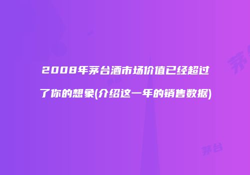 2008年茅台酒市场价值已经超过了你的想象(介绍这一年的销售数据)