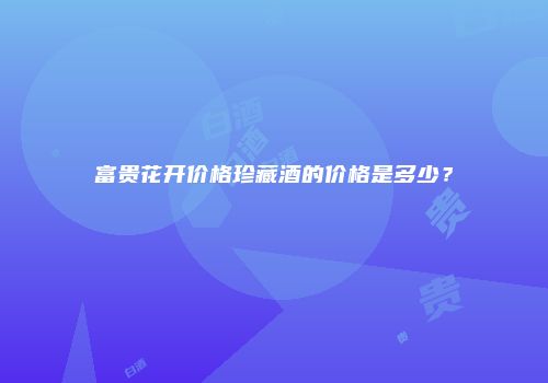 富贵花开价格珍藏酒的价格是多少？