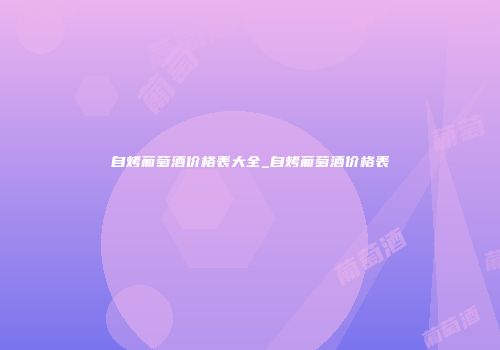 自烤葡萄酒价格表大全_自烤葡萄酒价格表