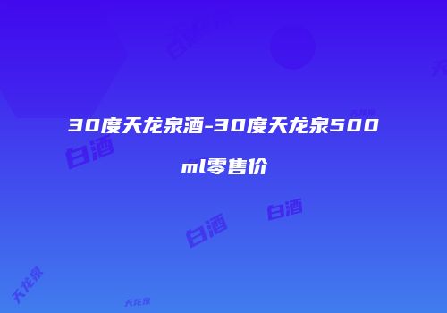 30度天龙泉酒-30度天龙泉500ml零售价