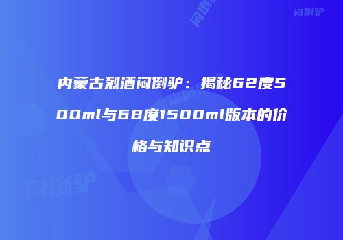 内蒙古烈酒闷倒驴：揭秘62度500ml与68度1500ml版本的价格与知识点