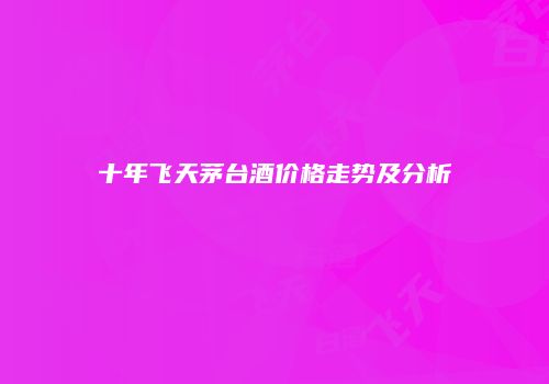 十年飞天茅台酒价格走势及分析