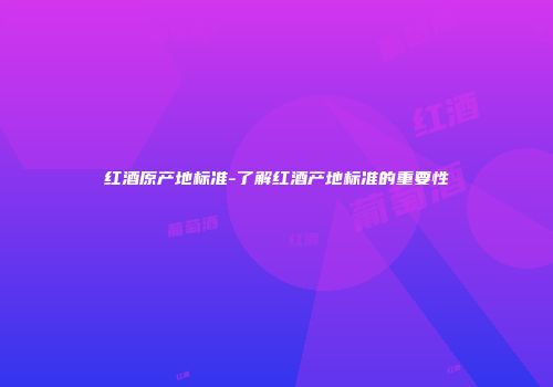 红酒原产地标准-了解红酒产地标准的重要性
