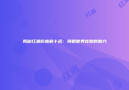 揭秘红酒价格前十名：领略世界佳酿的魅力
