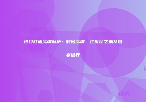 进口红酒品牌解析：知名品牌、性价比之选及婚宴推荐