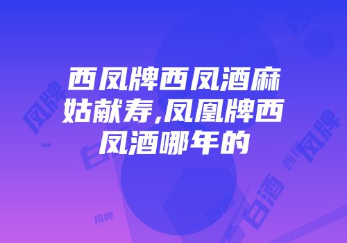 西凤牌西凤酒麻姑献寿,凤凰牌西凤酒哪年的