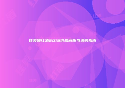 佳美娜红酒2015价格解析与选购指南
