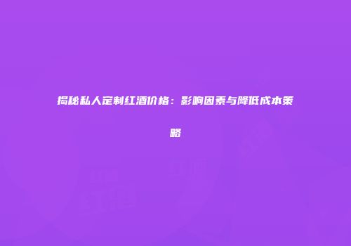 揭秘私人定制红酒价格：影响因素与降低成本策略