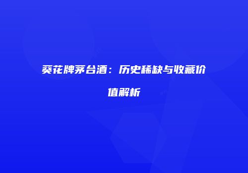 葵花牌茅台酒：历史稀缺与收藏价值解析