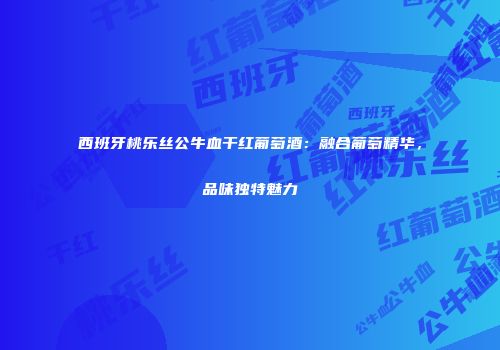 西班牙桃乐丝公牛血干红葡萄酒：融合葡萄精华，品味独特魅力