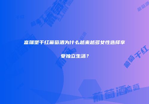 富瑞堡干红葡萄酒为什么越来越多女性选择享受独立生活？
