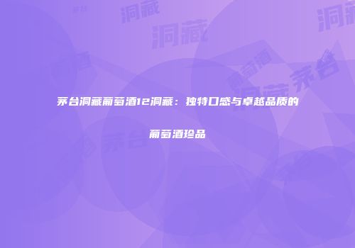 茅台洞藏葡萄酒12洞藏：独特口感与卓越品质的葡萄酒珍品