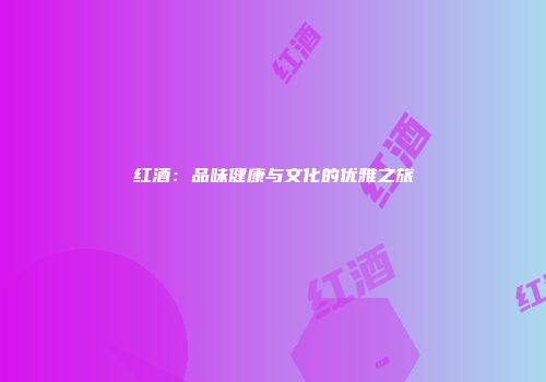 红酒：品味健康与文化的优雅之旅
