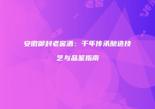 安徽御封老窖酒：千年传承酿造技艺与品鉴指南