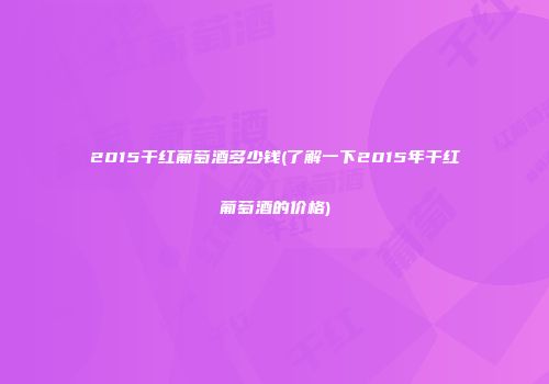 2015干红葡萄酒多少钱(了解一下2015年干红葡萄酒的价格)