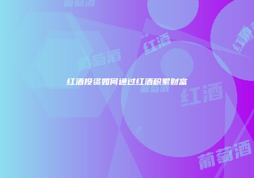 红酒投资如何通过红酒积累财富