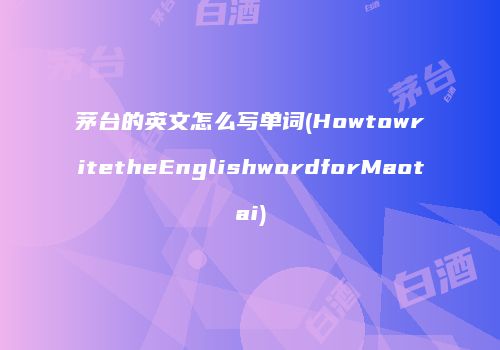 茅台的英文怎么写单词(HowtowritetheEnglishwordforMaotai)