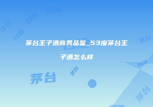 茅台王子酒商务品鉴_53度茅台王子酒怎么样