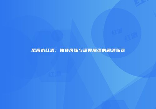 凤凰木红酒：独特风味与深厚底蕴的藏酒新宠