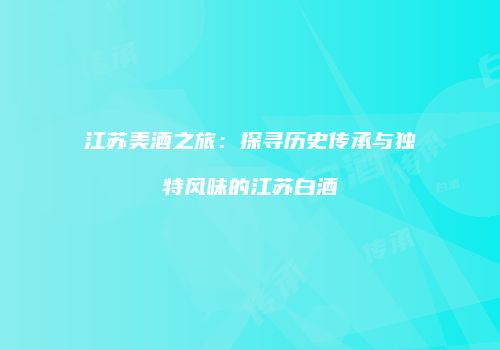 江苏美酒之旅：探寻历史传承与独特风味的江苏白酒