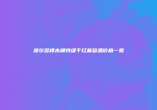 波尔多橡木桶特级干红葡萄酒价格一览
