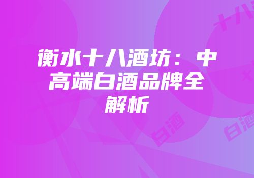 衡水十八酒坊：中高端白酒品牌全解析