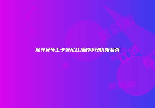 探寻安奇士卡曼尼红酒的市场价格趋势