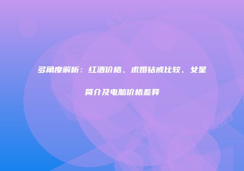 多角度解析：红酒价格、求婚钻戒比较、女星简介及电脑价格差异