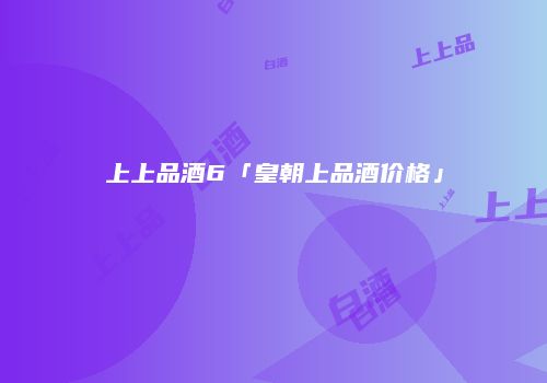 上上品酒6「皇朝上品酒价格」