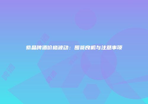紫晶啤酒价格波动：囤货良机与注意事项