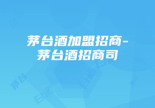 茅台酒加盟招商-茅台酒招商司