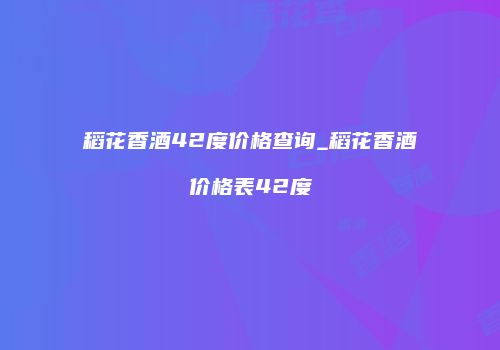稻花香酒42度价格查询_稻花香酒价格表42度