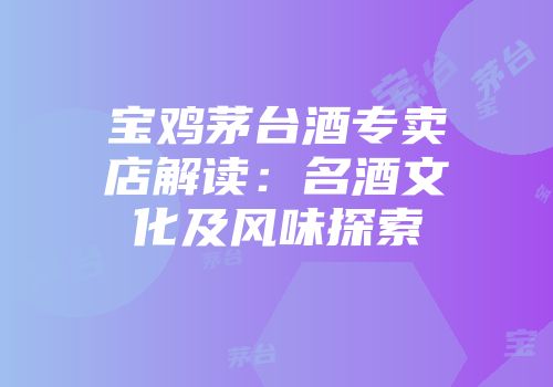 宝鸡茅台酒专卖店解读：名酒文化及风味探索