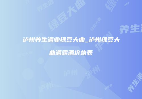 泸州养生酒业绿豆大曲_泸州绿豆大曲酒露酒价格表