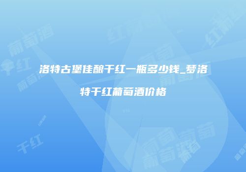 洛特古堡佳酿干红一瓶多少钱_梦洛特干红葡萄酒价格