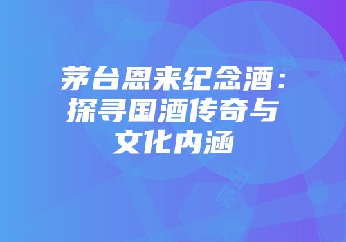 茅台恩来纪念酒：探寻国酒传奇与文化内涵