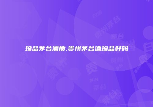 珍品茅台酒质,贵州茅台酒珍品好吗