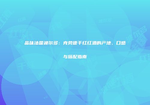 品味法国波尔多：克劳德干红红酒的产地、口感与搭配指南
