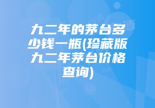 九二年的茅台多少钱一瓶(珍藏版九二年茅台价格查询)