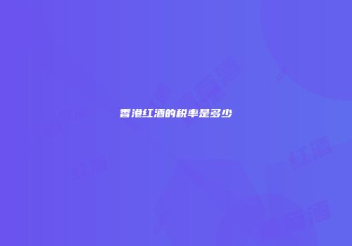香港红酒的税率是多少