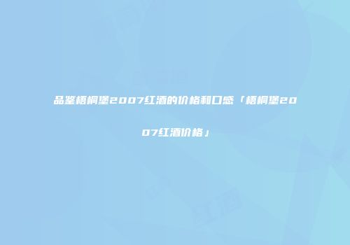 品鉴梧桐堡2007红酒的价格和口感「梧桐堡2007红酒价格」