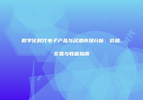 数字化时代电子产品与名酒市场分析：价格、交易与收藏指南