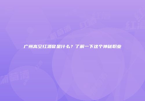 广州高空红酒官是什么？了解一下这个神秘职业