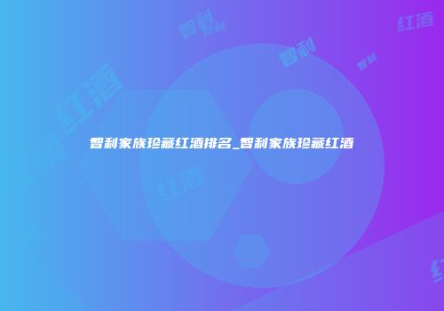 智利家族珍藏红酒排名_智利家族珍藏红酒