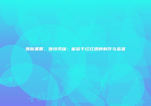 清新果香，独特风味：葡萄干红红酒的制作与品鉴